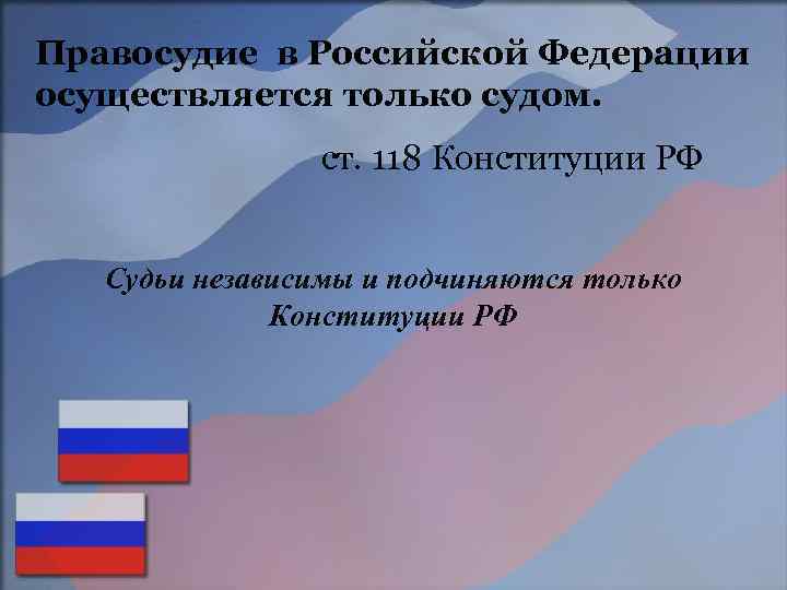 Правосудие в Российской Федерации осуществляется только судом. ст. 118 Конституции РФ Судьи независимы и