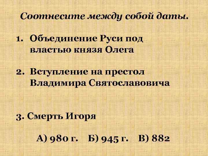 Соотнесите между собой даты. 1. Объединение Руси под властью князя Олега 2. Вступление на