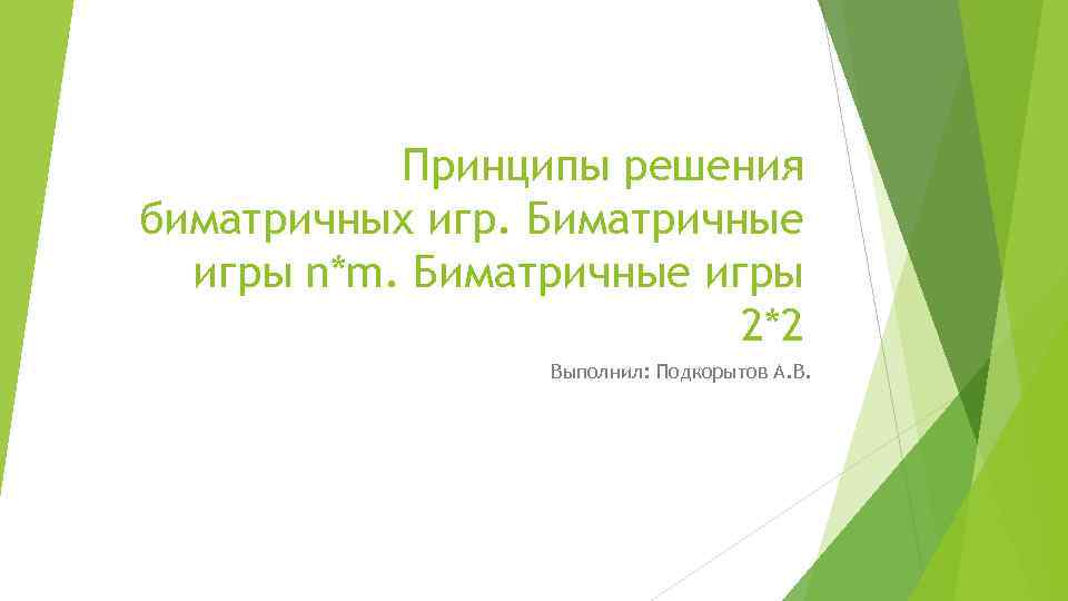 Принципы решения биматричных игр. Биматричные игры n*m. Биматричные игры 2*2 Выполнил: Подкорытов А. В.