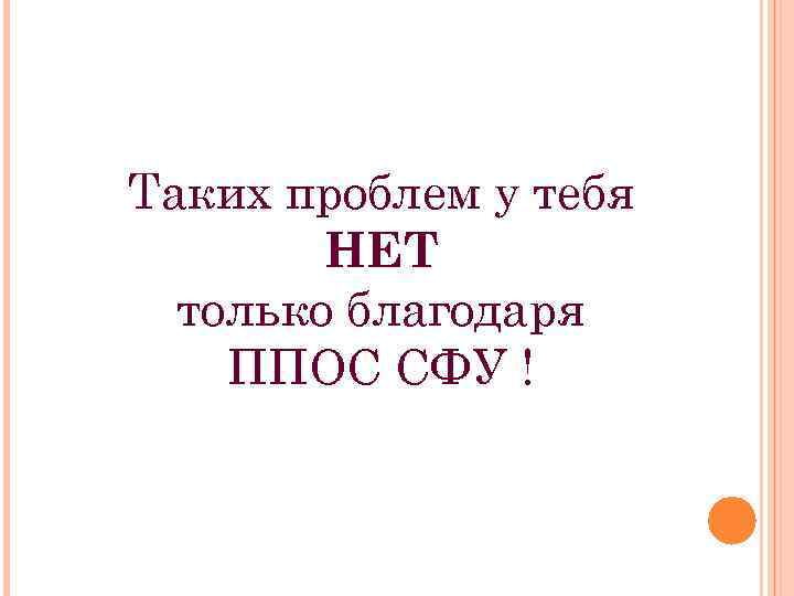 Таких проблем у тебя НЕТ только благодаря ППОС СФУ ! 