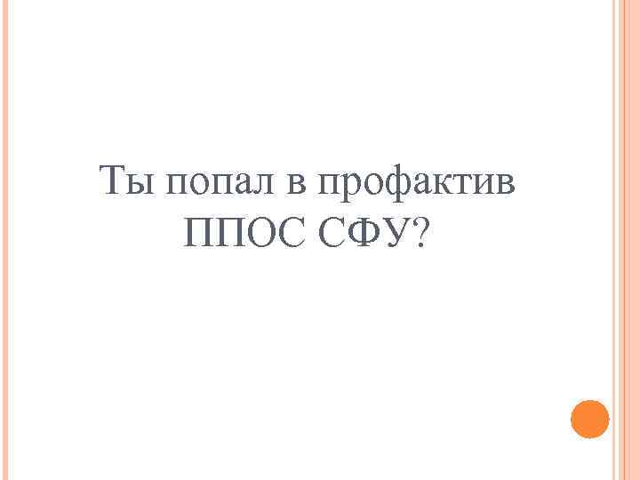 Ты попал в профактив ППОС СФУ? 