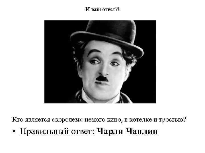 И ваш ответ? ! Кто является «королем» немого кино, в котелке и тростью? •