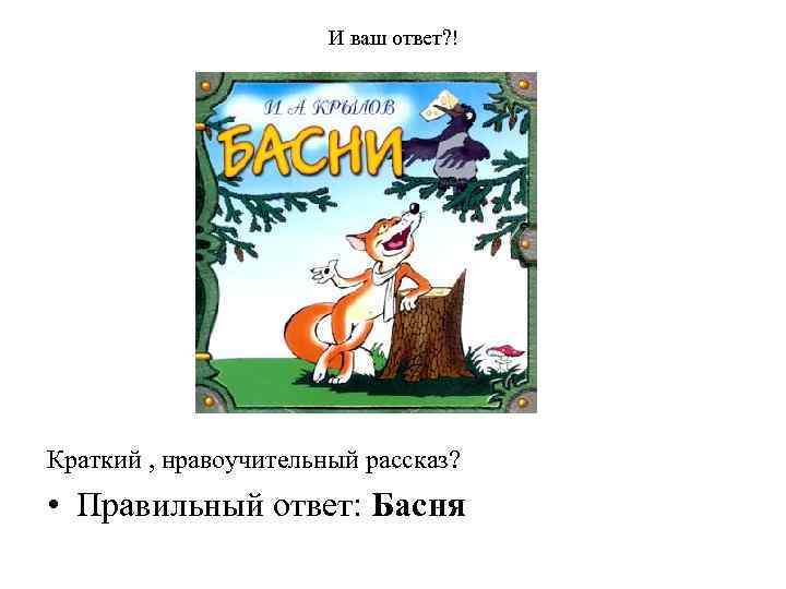 И ваш ответ? ! Краткий , нравоучительный рассказ? • Правильный ответ: Басня 