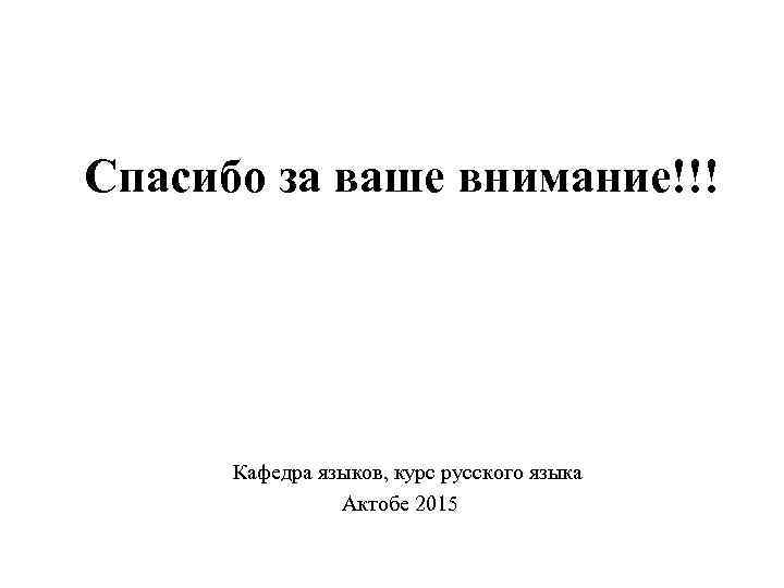 Спасибо за ваше внимание!!! Кафедра языков, курс русского языка Актобе 2015 