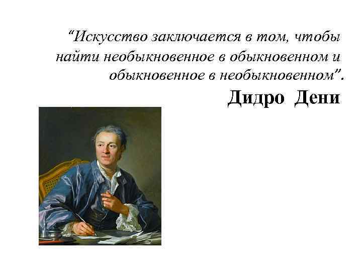 “Искусство заключается в том, чтобы найти необыкновенное в обыкновенном и обыкновенное в необыкновенном”. Дидро