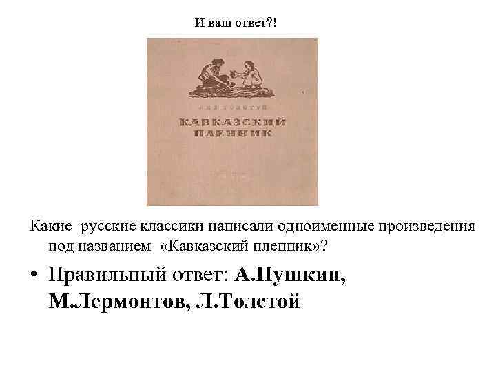 И ваш ответ? ! Какие русские классики написали одноименные произведения под названием «Кавказский пленник»