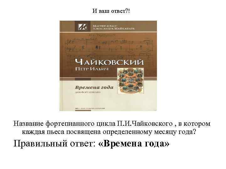 И ваш ответ? ! Название фортепианного цикла П. И. Чайковского , в котором каждая