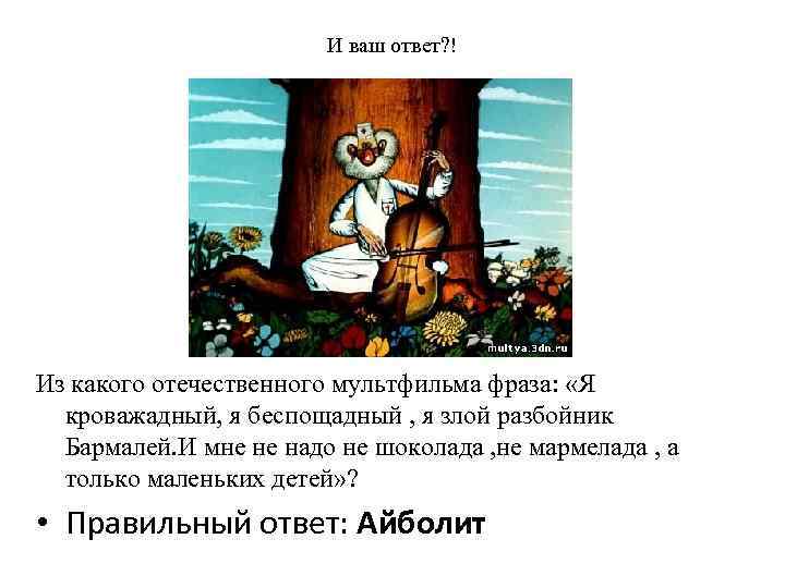 И ваш ответ? ! Из какого отечественного мультфильма фраза: «Я кроважадный, я беспощадный ,