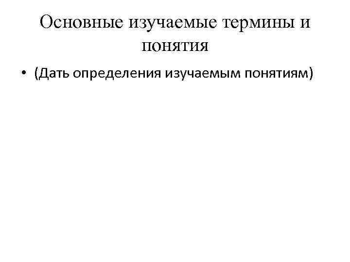 Основные изучаемые термины и понятия • (Дать определения изучаемым понятиям) 