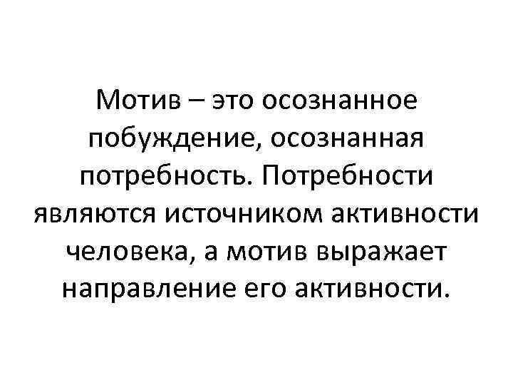 Мотив – это осознанное побуждение, осознанная потребность. Потребности являются источником активности человека, а мотив