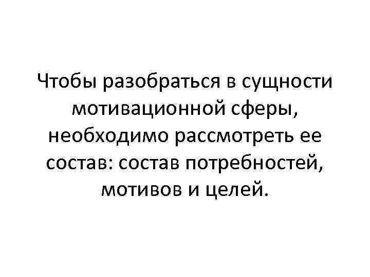 Чтобы разобраться в сущности мотивационной сферы, необходимо рассмотреть ее состав: состав потребностей, мотивов и