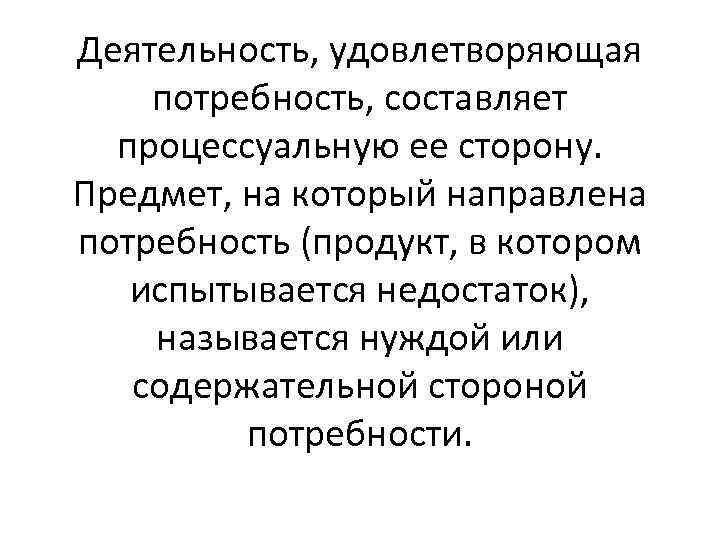 Деятельность, удовлетворяющая потребность, составляет процессуальную ее сторону. Предмет, на который направлена потребность (продукт, в