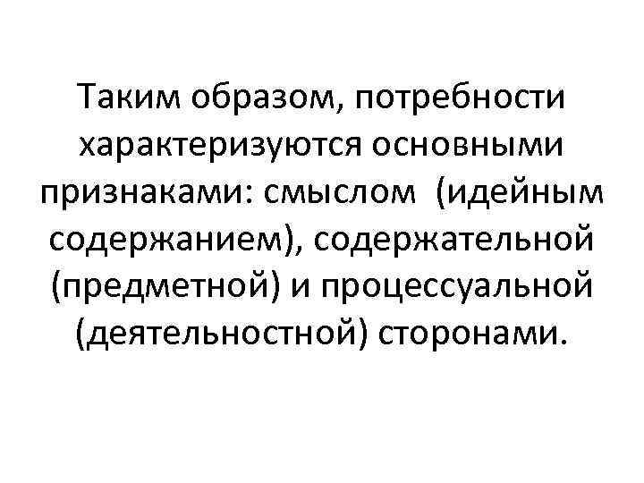 Таким образом, потребности характеризуются основными признаками: смыслом (идейным содержанием), содержательной (предметной) и процессуальной (деятельностной)