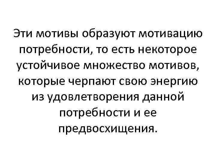 Эти мотивы образуют мотивацию потребности, то есть некоторое устойчивое множество мотивов, которые черпают свою