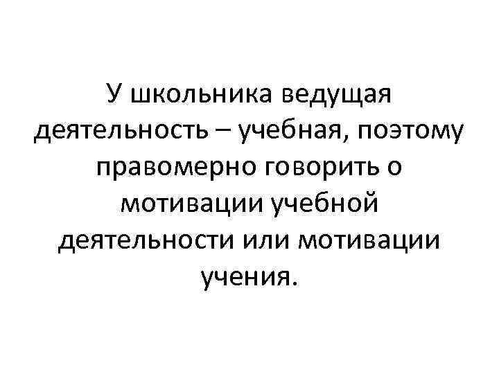 У школьника ведущая деятельность – учебная, поэтому правомерно говорить о мотивации учебной деятельности или