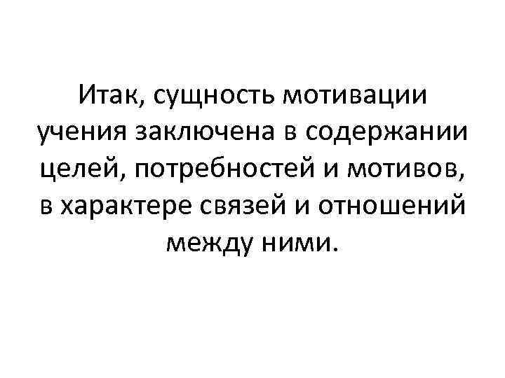 Итак, сущность мотивации учения заключена в содержании целей, потребностей и мотивов, в характере связей