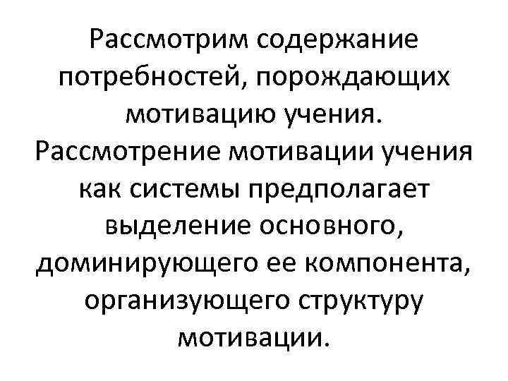 Рассмотрим содержание потребностей, порождающих мотивацию учения. Рассмотрение мотивации учения как системы предполагает выделение основного,