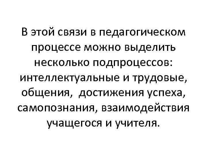 В этой связи в педагогическом процессе можно выделить несколько подпроцессов: интеллектуальные и трудовые, общения,