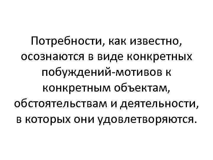 Потребности, как известно, осознаются в виде конкретных побуждений мотивов к конкретным объектам, обстоятельствам и