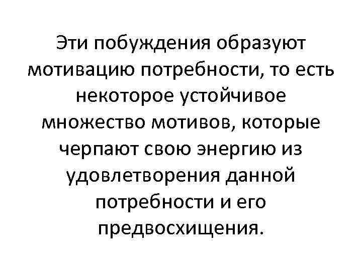 Эти побуждения образуют мотивацию потребности, то есть некоторое устойчивое множество мотивов, которые черпают свою