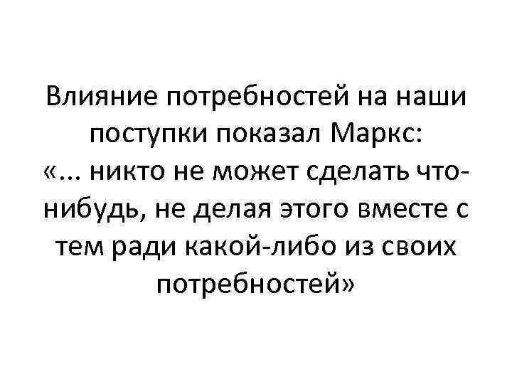 Влияние потребностей на наши поступки показал Маркс: «. . . никто не может сделать