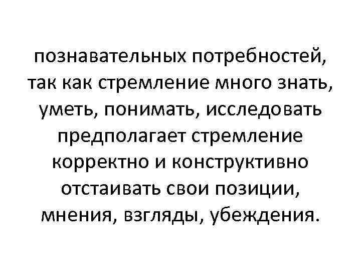 познавательных потребностей, так как стремление много знать, уметь, понимать, исследовать предполагает стремление корректно и