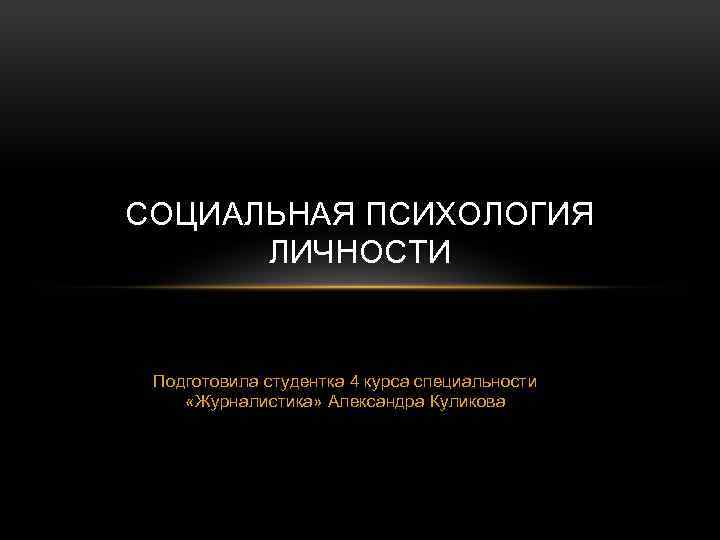 СОЦИАЛЬНАЯ ПСИХОЛОГИЯ ЛИЧНОСТИ Подготовила студентка 4 курса специальности «Журналистика» Александра Куликова 