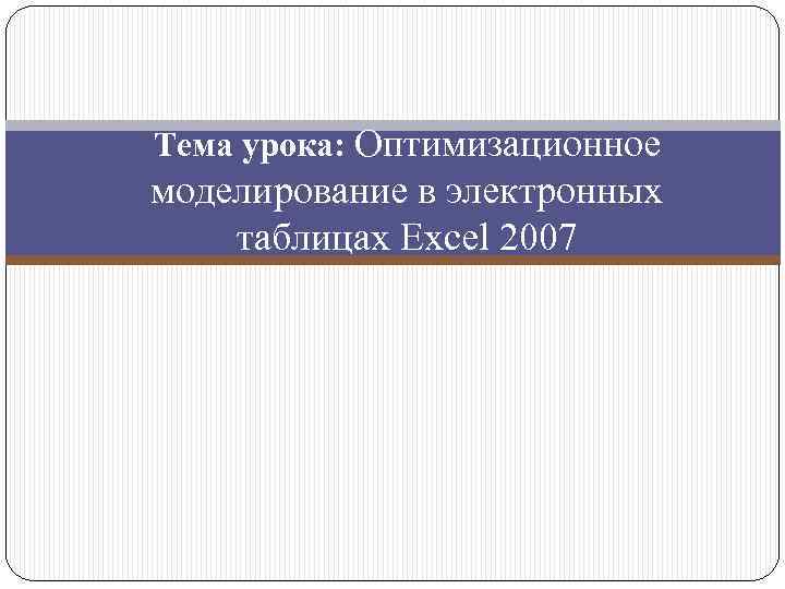 Тема урока: Оптимизационное моделирование в электронных таблицах Excel 2007 