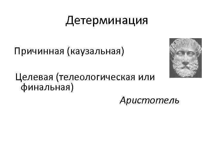 Детерминация Причинная (каузальная) Целевая (телеологическая или финальная) Аристотель 