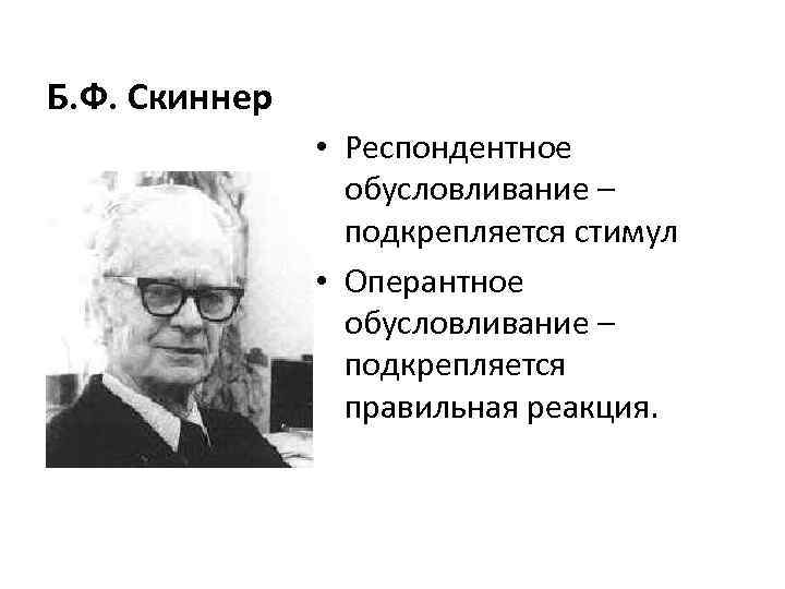 Б. Ф. Скиннер • Респондентное обусловливание – подкрепляется стимул • Оперантное обусловливание – подкрепляется