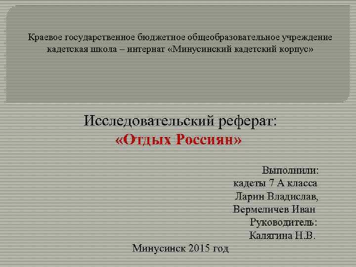 Краевое государственное бюджетное общеобразовательное учреждение кадетская школа – интернат «Минусинский кадетский корпус» Исследовательский реферат: