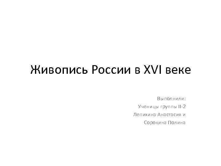 Живопись России в XVI веке Выполнили: Ученицы группы II-2 Лепихина Анастасия и Сорокина Полина