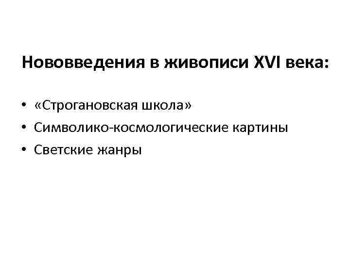 Нововведения в живописи XVI века: • «Строгановская школа» • Символико-космологические картины • Светские жанры