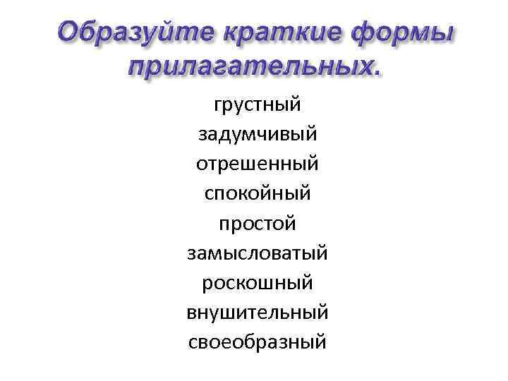 грустный задумчивый отрешенный спокойный простой замысловатый роскошный внушительный своеобразный 