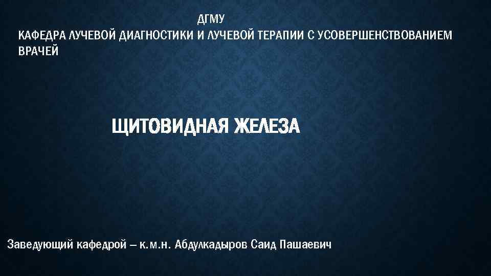 ДГМУ КАФЕДРА ЛУЧЕВОЙ ДИАГНОСТИКИ И ЛУЧЕВОЙ ТЕРАПИИ С УСОВЕРШЕНСТВОВАНИЕМ ВРАЧЕЙ ЩИТОВИДНАЯ ЖЕЛЕЗА Заведующий кафедрой