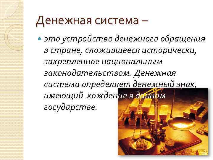 Денежная система – это устройство денежного обращения в стране, сложившееся исторически, закрепленное национальным законодательством.