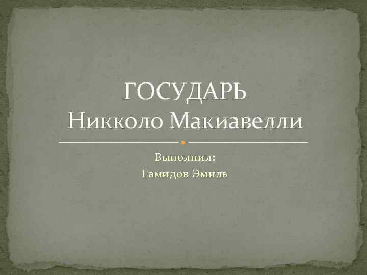 ГОСУДАРЬ Никколо Макиавелли Выполнил: Гамидов Эмиль 