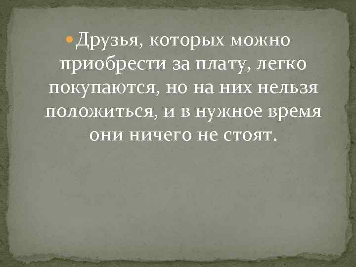  Друзья, которых можно приобрести за плату, легко покупаются, но на них нельзя положиться,
