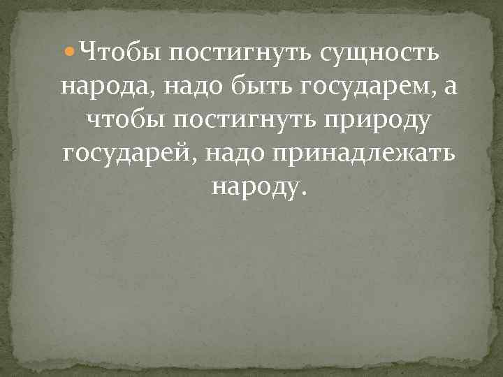  Чтобы постигнуть сущность народа, надо быть государем, а чтобы постигнуть природу государей, надо