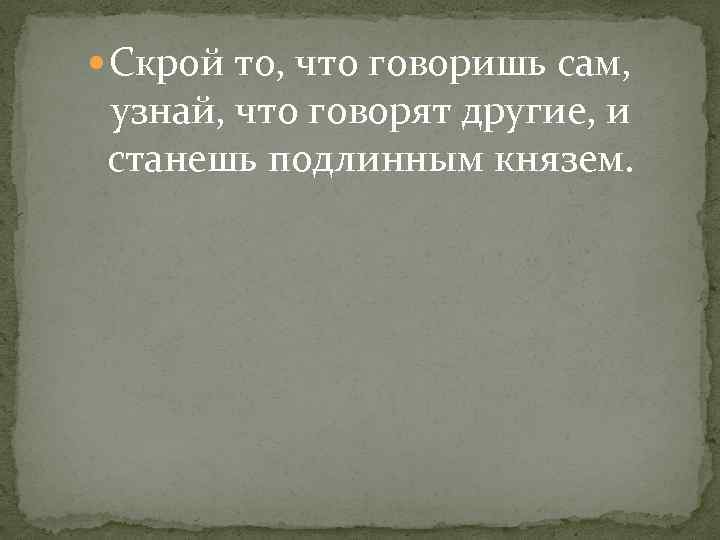 Узнай скажи. Узнай что говорят другие и станешь подлинным князем. И станешь подлинным князем Никколо Макиавелли. Скрой то что говоришь сам узнай то что говорят другие и станешь. Скрой что говоришь сам узнай то что говорят другие.