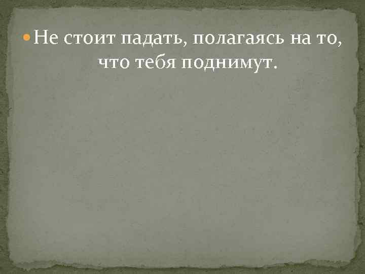  Не стоит падать, полагаясь на то, что тебя поднимут. 