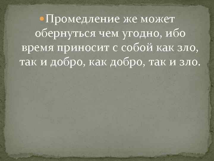  Промедление же может обернуться чем угодно, ибо время приносит с собой как зло,