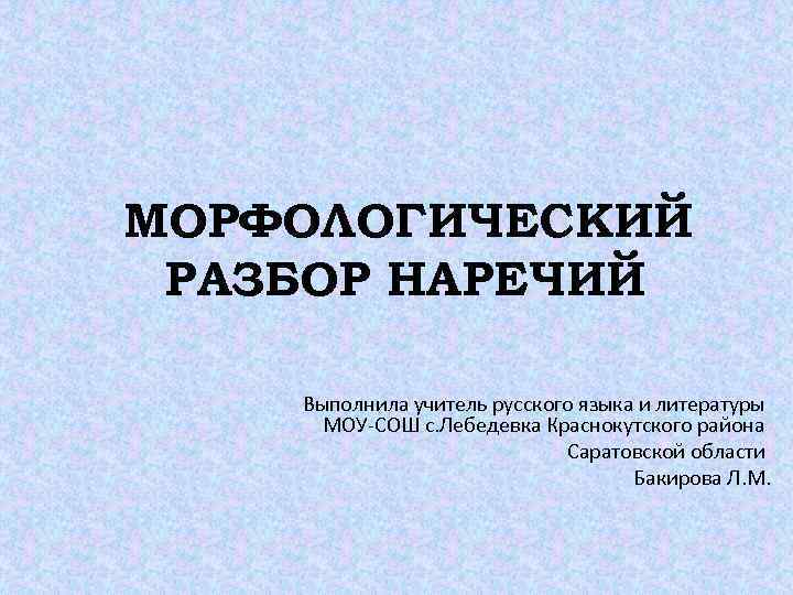 МОРФОЛОГИЧЕСКИЙ РАЗБОР НАРЕЧИЙ Выполнила учитель русского языка и литературы МОУ-СОШ с. Лебедевка Краснокутского района