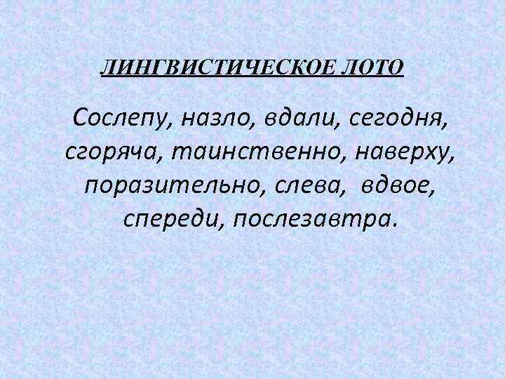 ЛИНГВИСТИЧЕСКОЕ ЛОТО Сослепу, назло, вдали, сегодня, сгоряча, таинственно, наверху, поразительно, слева, вдвое, спереди, послезавтра.