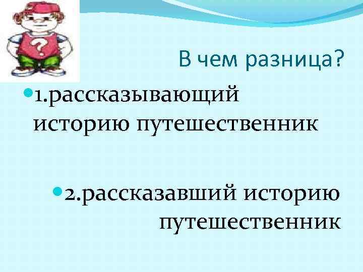 В чем разница? 1. рассказывающий историю путешественник 2. рассказавший историю путешественник 