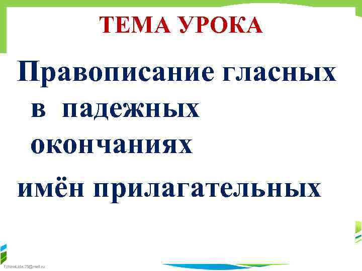 ТЕМА УРОКА Правописание гласных в падежных окончаниях имён прилагательных Fokina. Lida. 75@mail. ru 