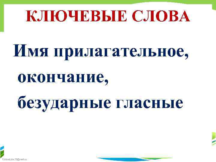 КЛЮЧЕВЫЕ СЛОВА Имя прилагательное, окончание, безударные гласные Fokina. Lida. 75@mail. ru 