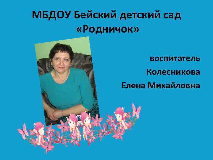 МБДОУ Бейский детский сад «Родничок» воспитатель Колесникова Елена Михайловна 