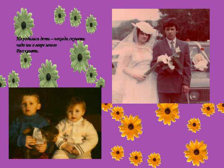 Но родились дети – некогда скучать: надо им о мире много Рассказать. 