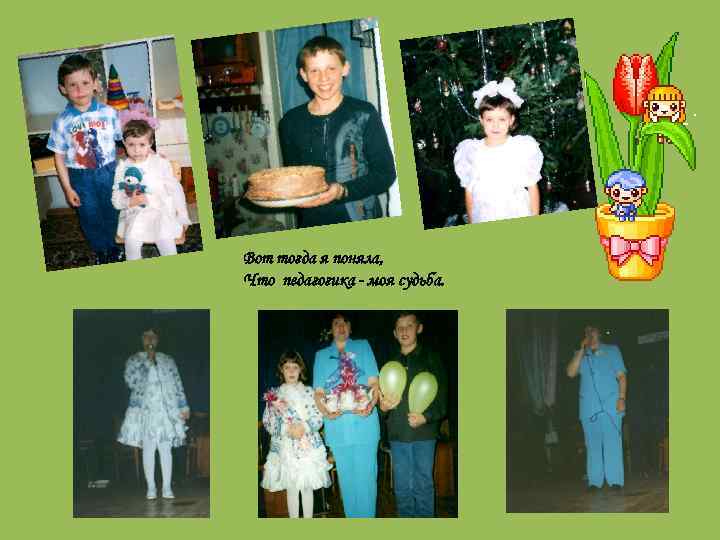 Вот тогда я поняла, Что педагогика - моя судьба. 